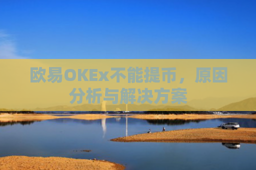 欧易OKEx不能提币，原因分析与解决方案