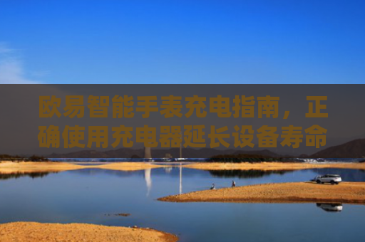 欧易智能手表充电指南，正确使用充电器延长设备寿命