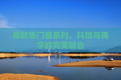 易欧思门窗系列，科技与美学的完美融合
