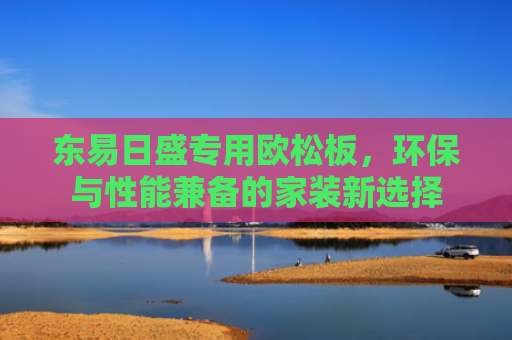 东易日盛专用欧松板，环保与性能兼备的家装新选择