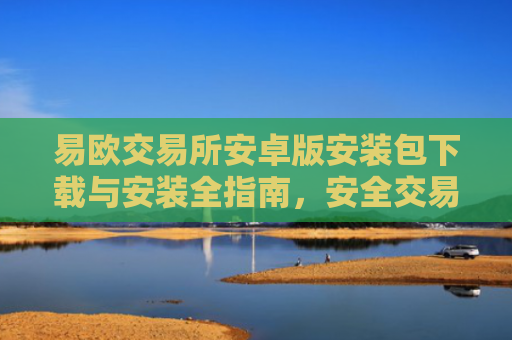易欧交易所安卓版安装包下载与安装全指南，安全交易从正确安装开始