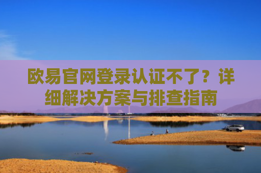 欧易官网登录认证不了？详细解决方案与排查指南
