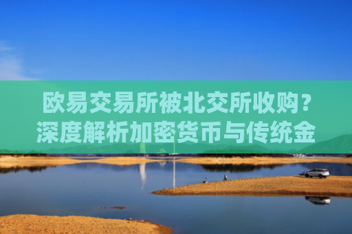 欧易交易所被北交所收购？深度解析加密货币与传统金融的融合趋势