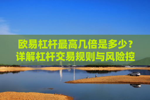 欧易杠杆最高几倍是多少？详解杠杆交易规则与风险控制