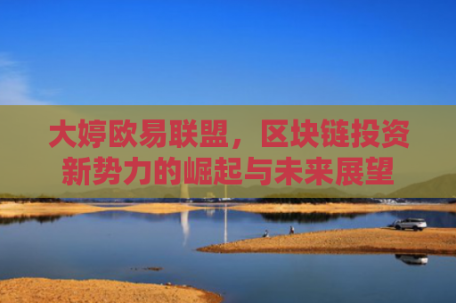 大婷欧易联盟，区块链投资新势力的崛起与未来展望