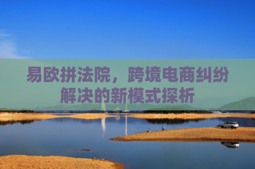 易欧拼法院，跨境电商纠纷解决的新模式探析