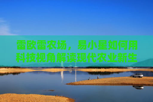 雷欧雷农场，易小星如何用科技视角解读现代农业新生态
