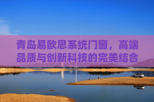 青岛易欧思系统门窗，高端品质与创新科技的完美结合