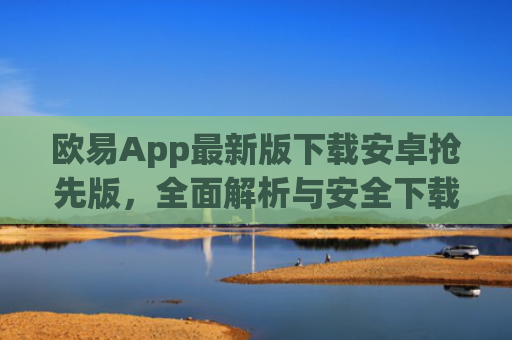 欧易App最新版下载安卓抢先版，全面解析与安全下载指南