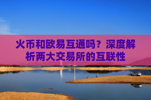 火币和欧易互通吗？深度解析两大交易所的互联性
