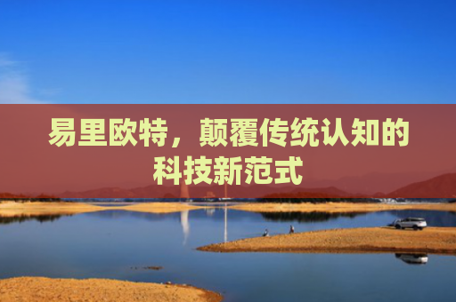 易里欧特，颠覆传统认知的科技新范式