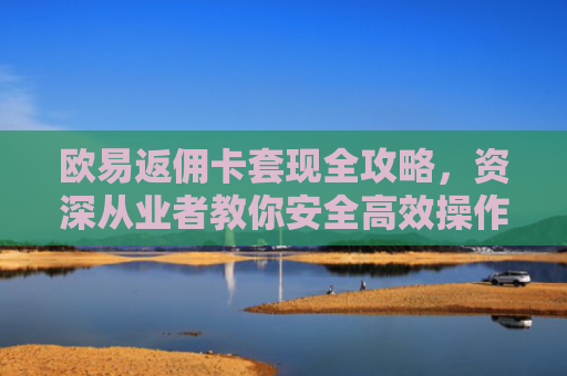 欧易返佣卡套现全攻略，资深从业者教你安全高效操作