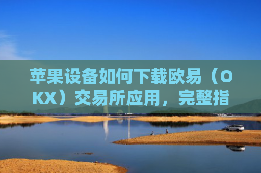 苹果设备如何下载欧易（OKX）交易所应用，完整指南