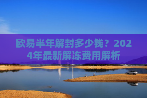 欧易半年解封多少钱？2024年最新解冻费用解析