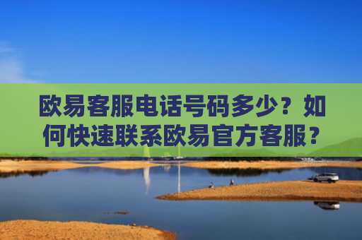 欧易客服电话号码多少？如何快速联系欧易官方客服？