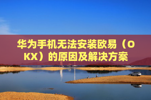 华为手机无法安装欧易（OKX）的原因及解决方案
