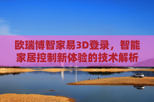 欧瑞博智家易3D登录，智能家居控制新体验的技术解析与操作指南