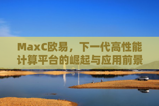 MaxC欧易，下一代高性能计算平台的崛起与应用前景
