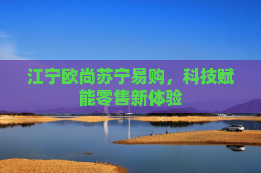江宁欧尚苏宁易购，科技赋能零售新体验