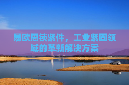 易欧思锁紧件，工业紧固领域的革新解决方案