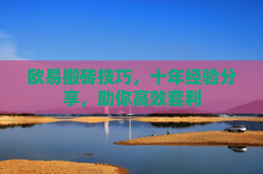欧易搬砖技巧，十年经验分享，助你高效套利