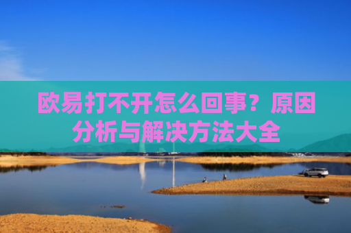 欧易打不开怎么回事？原因分析与解决方法大全-第1张图片-大猪科技网