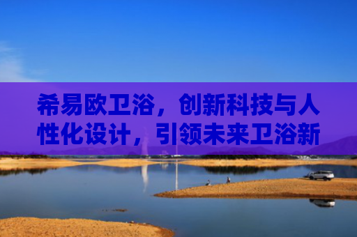 希易欧卫浴，创新科技与人性化设计，引领未来卫浴新体验