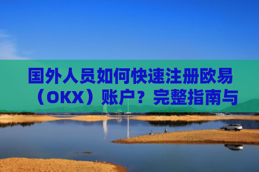 国外人员如何快速注册欧易（OKX）账户？完整指南与注意事项