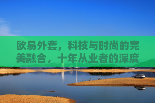 欧易外套，科技与时尚的完美融合，十年从业者的深度评测
