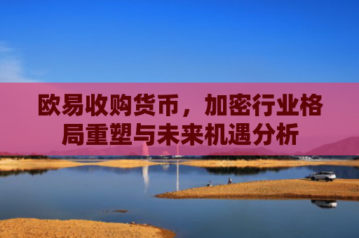 欧易收购货币，加密行业格局重塑与未来机遇分析
