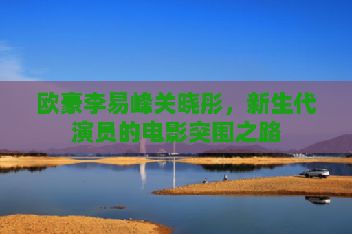 欧豪李易峰关晓彤，新生代演员的电影突围之路