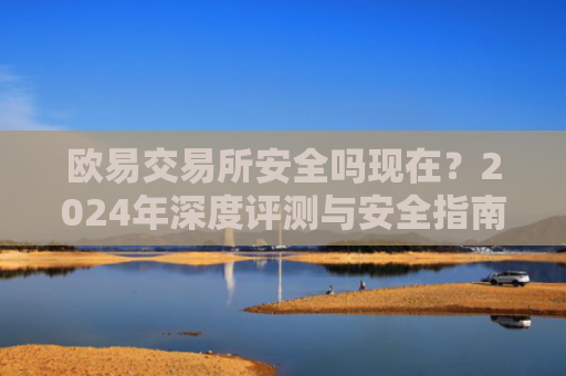 欧易交易所安全吗现在？2024年深度评测与安全指南