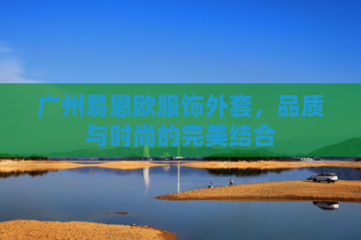 广州易恩欧服饰外套，品质与时尚的完美结合