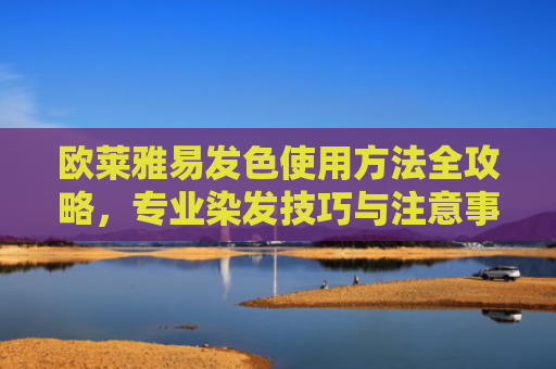 欧莱雅易发色使用方法全攻略，专业染发技巧与注意事项详解