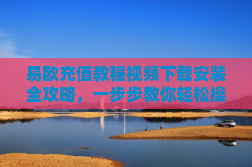 易欧充值教程视频下载安装全攻略，一步步教你轻松操作