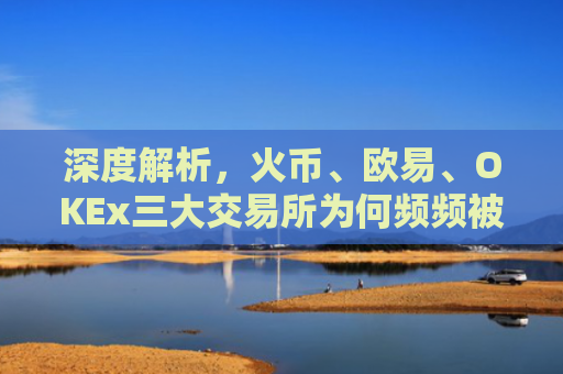 深度解析，火币、欧易、OKEx三大交易所为何频频被约谈？