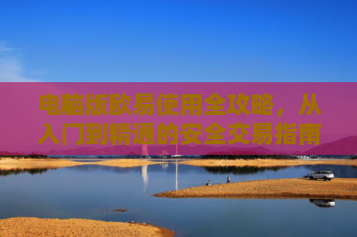 电脑版欧易使用全攻略，从入门到精通的安全交易指南