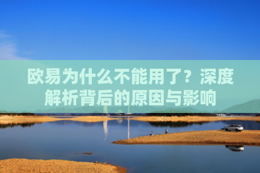 欧易为什么不能用了？深度解析背后的原因与影响