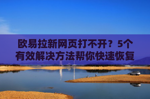 欧易拉新网页打不开？5个有效解决方法帮你快速恢复访问