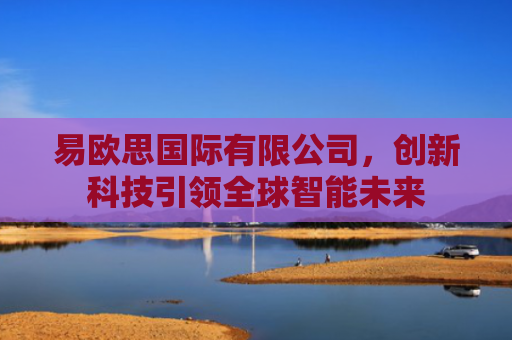 易欧思国际有限公司，创新科技引领全球智能未来