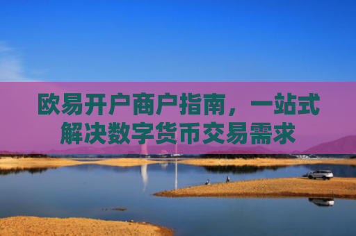 欧易开户商户指南，一站式解决数字货币交易需求