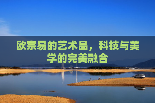 欧宗易的艺术品，科技与美学的完美融合-第1张图片-大猪科技网