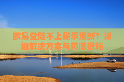 欧易登陆不上提示更新？详细解决方案与预防措施-第1张图片-大猪科技网
