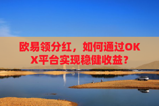 欧易领分红，如何通过OKX平台实现稳健收益？-第1张图片-大猪科技网
