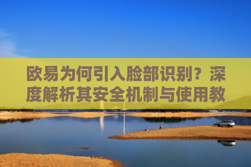 欧易为何引入脸部识别？深度解析其安全机制与使用教程-第1张图片-大猪科技网
