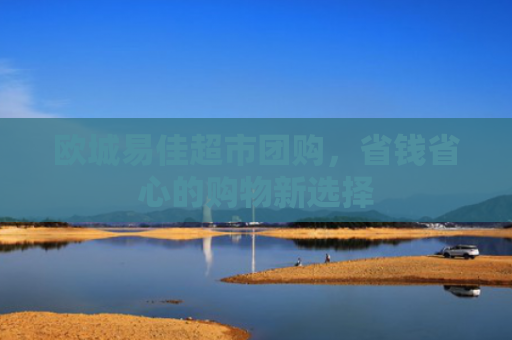 欧城易佳超市团购，省钱省心的购物新选择-第1张图片-大猪科技网
