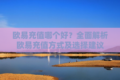 欧易充值哪个好？全面解析欧易充值方式及选择建议
