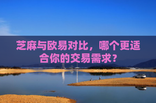 芝麻与欧易对比，哪个更适合你的交易需求？