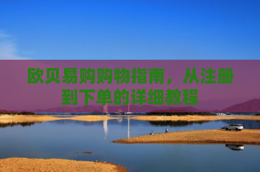 欧贝易购购物指南，从注册到下单的详细教程
