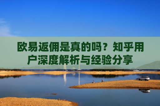 欧易返佣是真的吗？知乎用户深度解析与经验分享